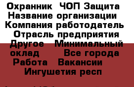 Охранник. ЧОП Защита › Название организации ­ Компания-работодатель › Отрасль предприятия ­ Другое › Минимальный оклад ­ 1 - Все города Работа » Вакансии   . Ингушетия респ.